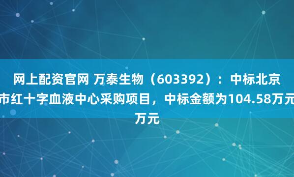 网上配资官网 万泰生物（603392）：中标北京市红十字血液中心采购项目，中标金额为104.58万元