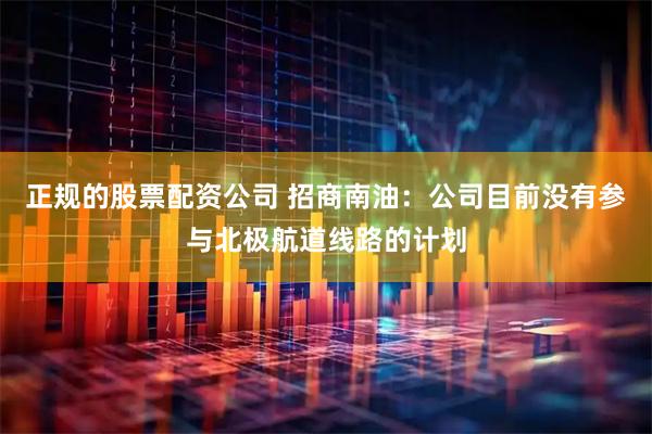 正规的股票配资公司 招商南油：公司目前没有参与北极航道线路的计划