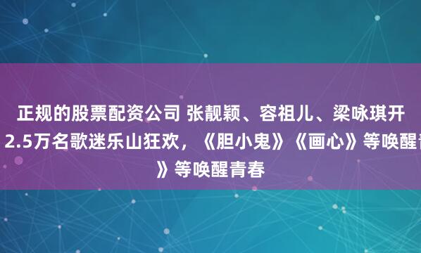 正规的股票配资公司 张靓颖、容祖儿、梁咏琪开唱！2.5万名歌迷乐山狂欢，《胆小鬼》《画心》等唤醒青春