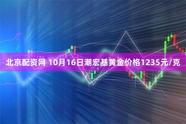 北京配资网 10月16日潮宏基黄金价格1235元/克