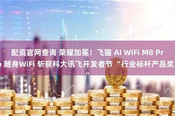 配资官网查询 荣耀加冕！飞猫 AI WiFi M8 Pro 随身WiFi 斩获科大讯飞开发者节 “行业标杆产品奖”