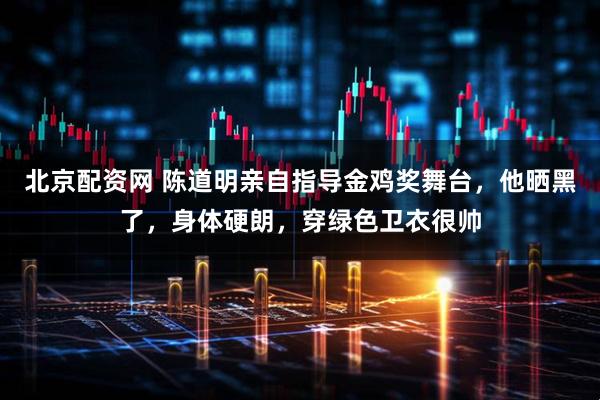 北京配资网 陈道明亲自指导金鸡奖舞台，他晒黑了，身体硬朗，穿绿色卫衣很帅