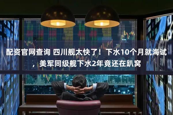 配资官网查询 四川舰太快了！下水10个月就海试，美军同级舰下水2年竟还在趴窝