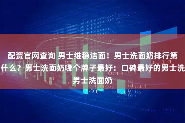 配资官网查询 男士维稳洁面！男士洗面奶排行第一是什么？男士洗面奶哪个牌子最好：口碑最好的男士洗面奶