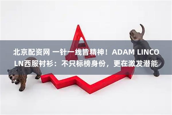 北京配资网 一针一线皆精神！ADAM LINCOLN西服衬衫：不只标榜身份，更在激发潜能
