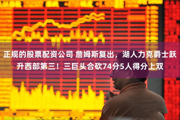 正规的股票配资公司 詹姆斯复出，湖人力克爵士跃升西部第三！三巨头合砍74分5人得分上双