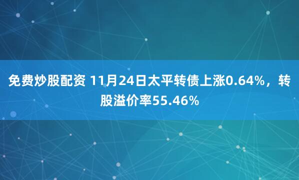 免费炒股配资 11月24日太平转债上涨0.64%，转股溢价率55.46%