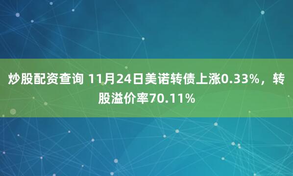 炒股配资查询 11月24日美诺转债上涨0.33%，转股溢价率70.11%