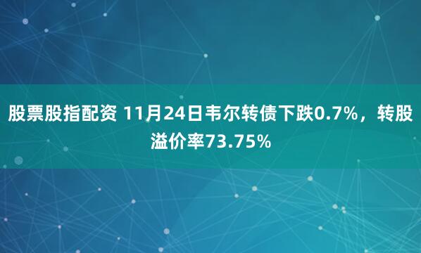股票股指配资 11月24日韦尔转债下跌0.7%，转股溢价率73.75%