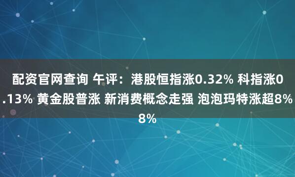 配资官网查询 午评：港股恒指涨0.32% 科指涨0.13% 黄金股普涨 新消费概念走强 泡泡玛特涨超8%