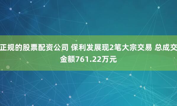 正规的股票配资公司 保利发展现2笔大宗交易 总成交金额761.22万元