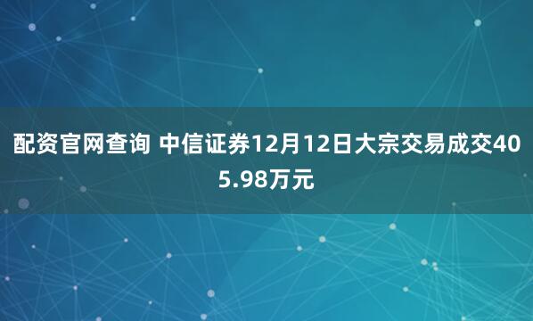 配资官网查询 中信证券12月12日大宗交易成交405.98万元