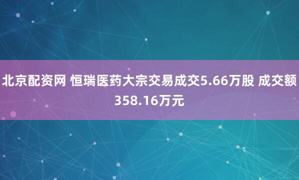 北京配资网 恒瑞医药大宗交易成交5.66万股 成交额358.16万元