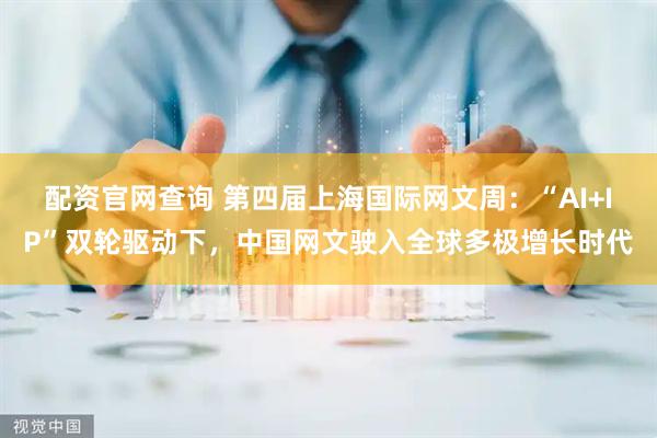 配资官网查询 第四届上海国际网文周：“AI+IP”双轮驱动下，中国网文驶入全球多极增长时代