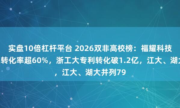 实盘10倍杠杆平台 2026双非高校榜：福耀科技大学成果转化率超60%，浙工大专利转化破1.2亿，江大、湖大并列79