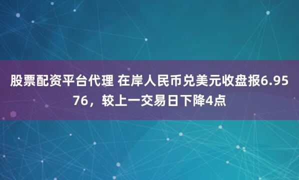股票配资平台代理 在岸人民币兑美元收盘报6.9576，较上一交易日下降4点