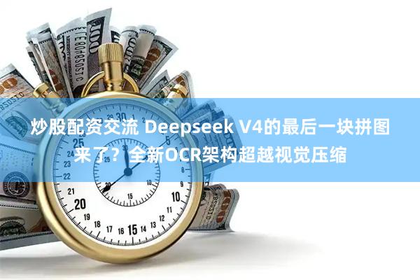 炒股配资交流 Deepseek V4的最后一块拼图来了？全新OCR架构超越视觉压缩