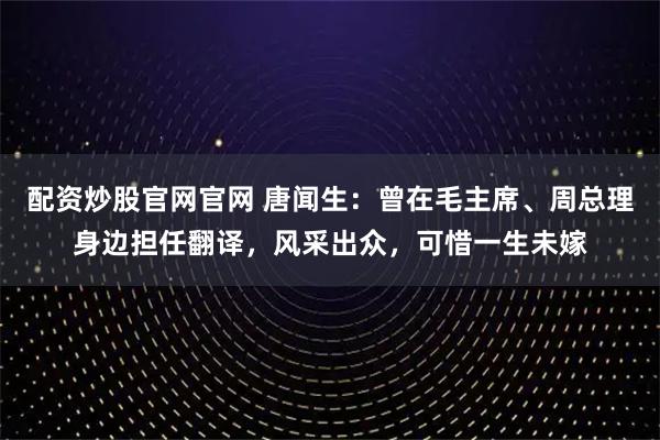 配资炒股官网官网 唐闻生：曾在毛主席、周总理身边担任翻译，风采出众，可惜一生未嫁