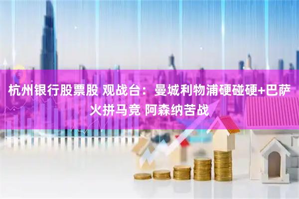 杭州银行股票股 观战台：曼城利物浦硬碰硬+巴萨火拼马竞 阿森纳苦战