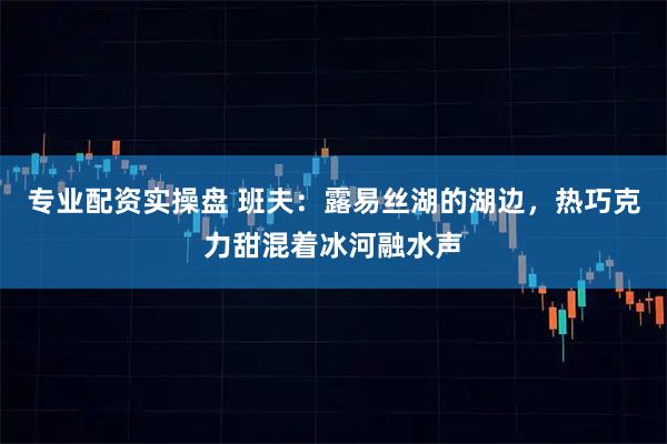 专业配资实操盘 班夫：露易丝湖的湖边，热巧克力甜混着冰河融水声
