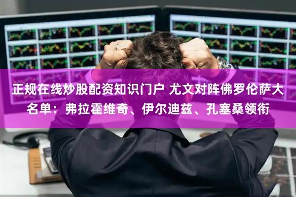正规在线炒股配资知识门户 尤文对阵佛罗伦萨大名单：弗拉霍维奇、伊尔迪兹、孔塞桑领衔