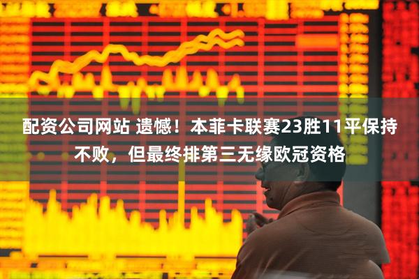 配资公司网站 遗憾！本菲卡联赛23胜11平保持不败，但最终排第三无缘欧冠资格
