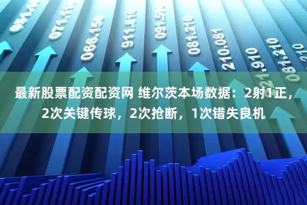 最新股票配资配资网 维尔茨本场数据：2射1正，2次关键传球，2次抢断，1次错失良机