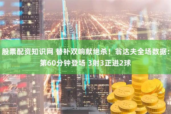 股票配资知识网 替补双响献绝杀！翁达夫全场数据：第60分钟登场 3射3正进2球