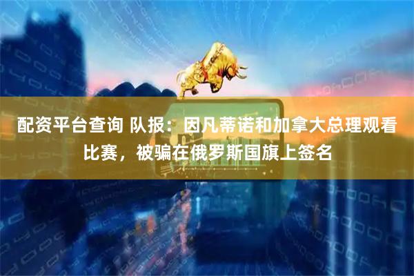 配资平台查询 队报：因凡蒂诺和加拿大总理观看比赛，被骗在俄罗斯国旗上签名