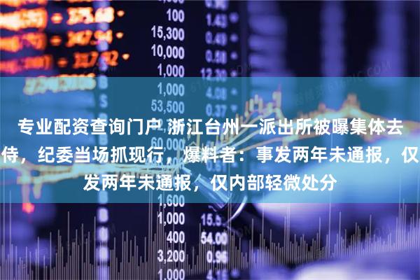 专业配资查询门户 浙江台州一派出所被曝集体去KTV招异性陪侍，纪委当场抓现行，爆料者：事发两年未通报，仅内部轻微处分