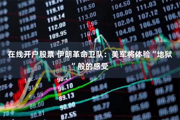 在线开户股票 伊朗革命卫队：美军将体验“地狱”般的感受