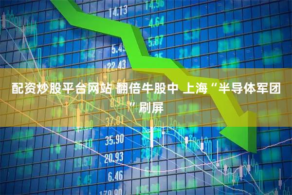 配资炒股平台网站 翻倍牛股中 上海“半导体军团”刷屏