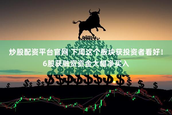 炒股配资平台官网 下周这个板块获投资者看好！6股获融资资金大幅净买入