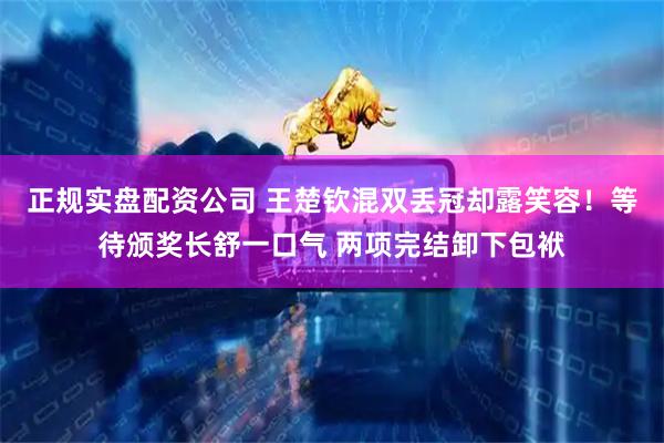 正规实盘配资公司 王楚钦混双丢冠却露笑容！等待颁奖长舒一口气 两项完结卸下包袱