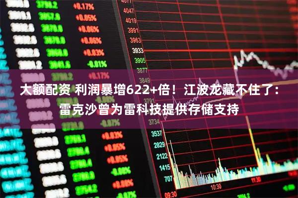 大额配资 利润暴增622+倍！江波龙藏不住了：雷克沙曾为雷科技提供存储支持