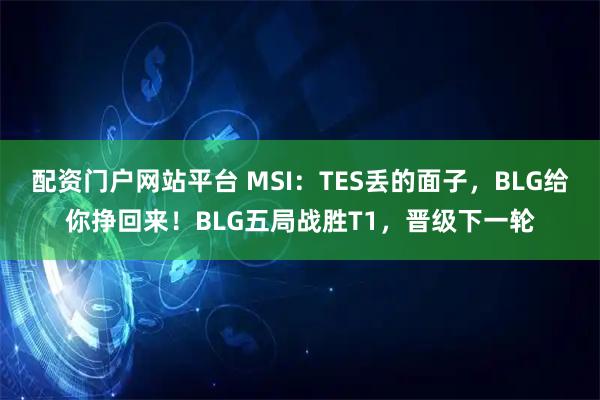 配资门户网站平台 MSI：TES丢的面子，BLG给你挣回来！BLG五局战胜T1，晋级下一轮