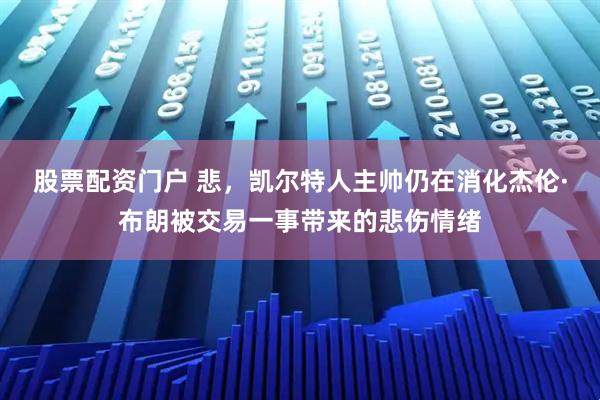 股票配资门户 悲，凯尔特人主帅仍在消化杰伦·布朗被交易一事带来的悲伤情绪