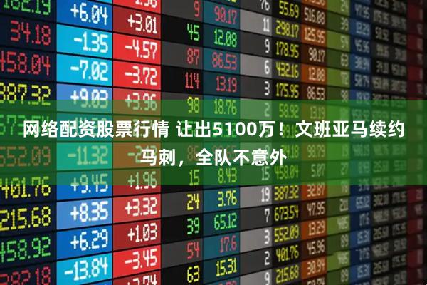 网络配资股票行情 让出5100万！文班亚马续约马刺，全队不意外