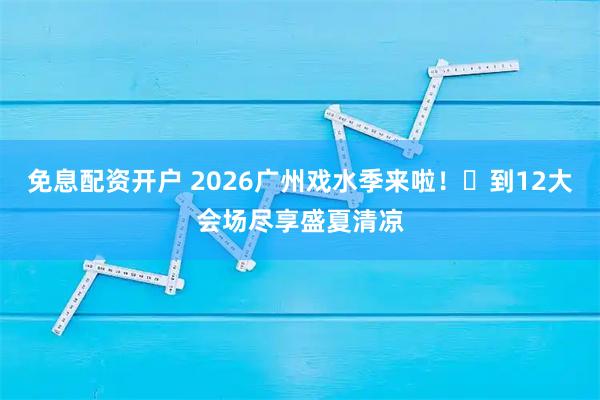 免息配资开户 2026广州戏水季来啦！​到12大会场尽享盛夏清凉