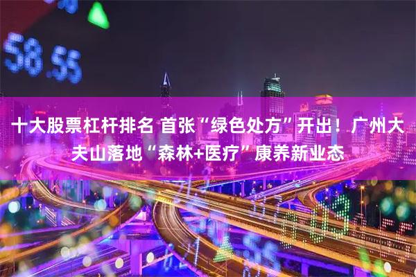 十大股票杠杆排名 首张“绿色处方”开出！广州大夫山落地“森林+医疗”康养新业态