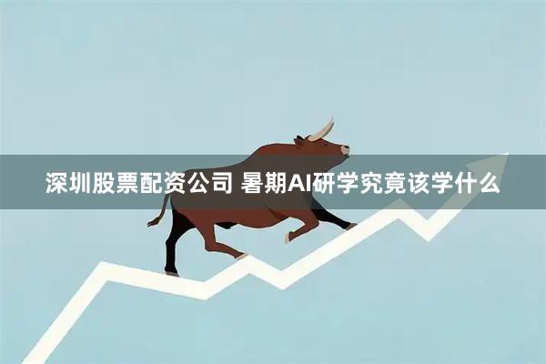 深圳股票配资公司 暑期AI研学究竟该学什么