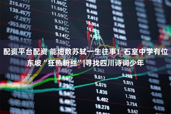 配资平台配资 能细数苏轼一生往事！石室中学有位东坡“狂热粉丝”|寻找四川诗词少年