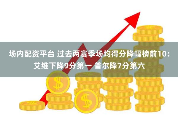 场内配资平台 过去两赛季场均得分降幅榜前10：艾维下降9分第一 普尔降7分第六
