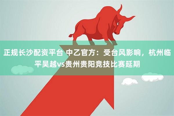 正规长沙配资平台 中乙官方：受台风影响，杭州临平吴越vs贵州贵阳竞技比赛延期