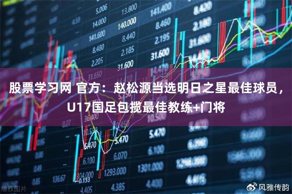 股票学习网 官方：赵松源当选明日之星最佳球员，U17国足包揽最佳教练+门将