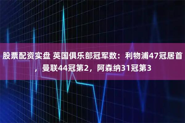 股票配资实盘 英国俱乐部冠军数：利物浦47冠居首，曼联44冠第2，阿森纳31冠第3