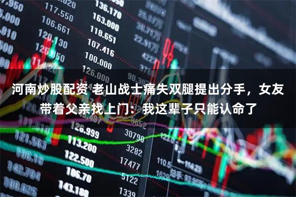 河南炒股配资 老山战士痛失双腿提出分手，女友带着父亲找上门：我这辈子只能认命了