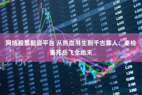 网络股票配资平台 从热血书生到千古罪人：秦桧害死岳飞全始末